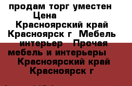 продам торг уместен › Цена ­ 13 000 - Красноярский край, Красноярск г. Мебель, интерьер » Прочая мебель и интерьеры   . Красноярский край,Красноярск г.